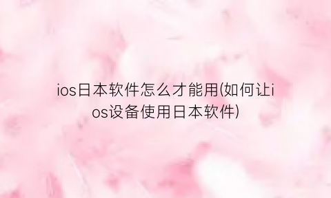“ios日本软件怎么才能用(如何让ios设备使用日本软件)
