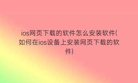 “ios网页下载的软件怎么安装软件(如何在ios设备上安装网页下载的软件)