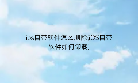 ios自带软件怎么删除(iOS自带软件如何卸载)