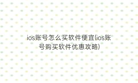 ios账号怎么买软件便宜(ios账号购买软件优惠攻略)