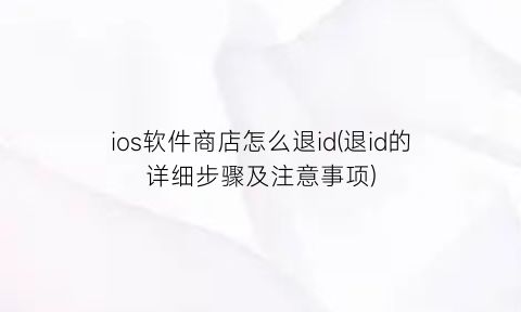 ios软件商店怎么退id(退id的详细步骤及注意事项)