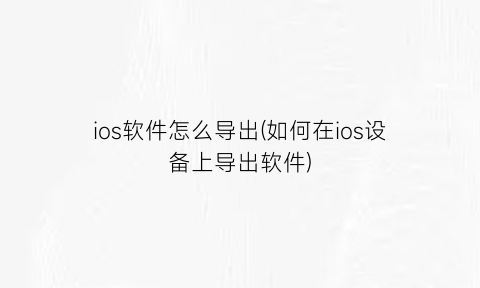 ios软件怎么导出(如何在ios设备上导出软件)