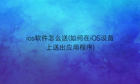 ios软件怎么送(如何在iOS设备上送出应用程序)