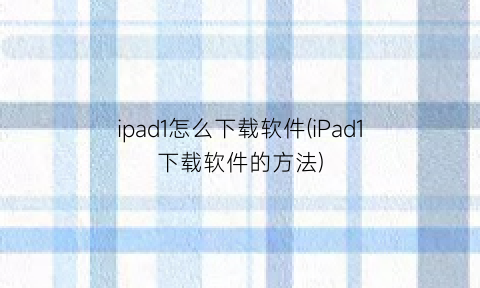 ipad1怎么下载软件(iPad1下载软件的方法)