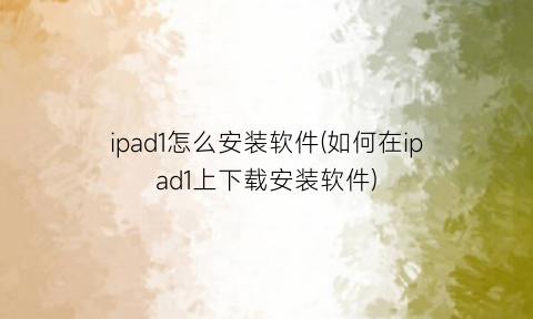 ipad1怎么安装软件(如何在ipad1上下载安装软件)