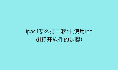 “ipad1怎么打开软件(使用ipad1打开软件的步骤)