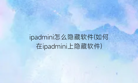 “ipadmini怎么隐藏软件(如何在ipadmini上隐藏软件)