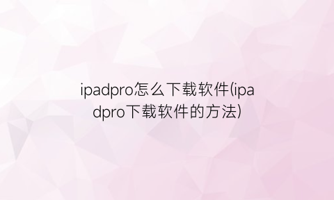 “ipadpro怎么下载软件(ipadpro下载软件的方法)