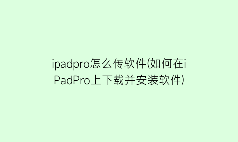 ipadpro怎么传软件(如何在iPadPro上下载并安装软件)