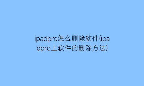 ipadpro怎么删除软件(ipadpro上软件的删除方法)