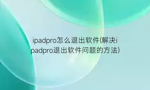 “ipadpro怎么退出软件(解决ipadpro退出软件问题的方法)