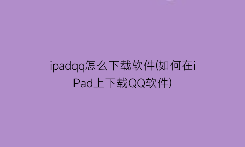 ipadqq怎么下载软件(如何在iPad上下载QQ软件)