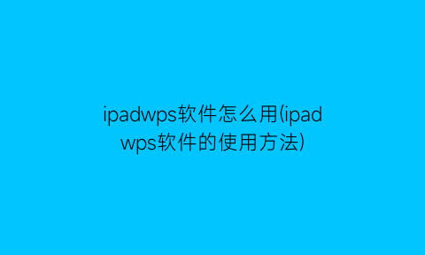 “ipadwps软件怎么用(ipadwps软件的使用方法)
