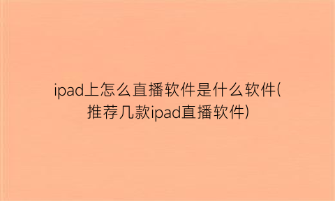 ipad上怎么直播软件是什么软件(推荐几款ipad直播软件)
