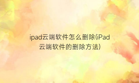 ipad云端软件怎么删除(iPad云端软件的删除方法)