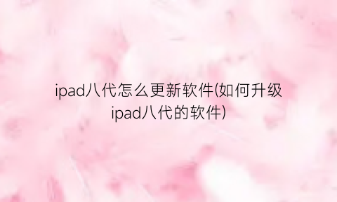 “ipad八代怎么更新软件(如何升级ipad八代的软件)