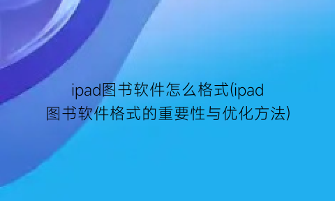 ipad图书软件怎么格式(ipad图书软件格式的重要性与优化方法)