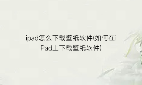 ipad怎么下载壁纸软件(如何在iPad上下载壁纸软件)