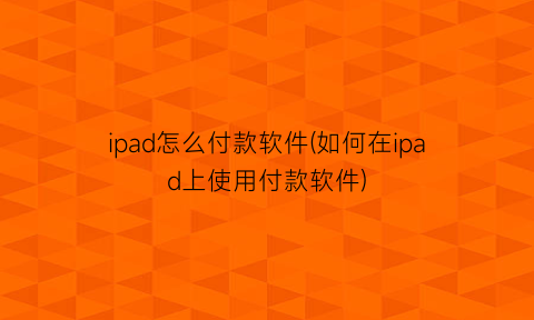 ipad怎么付款软件(如何在ipad上使用付款软件)