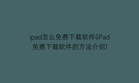 ipad怎么免费下载软件(iPad免费下载软件的方法介绍)