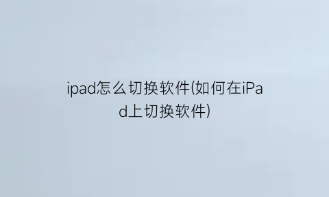 ipad怎么切换软件(如何在iPad上切换软件)