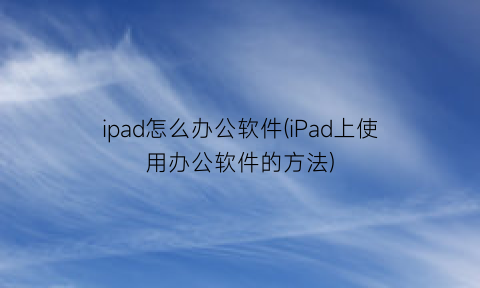 ipad怎么办公软件(iPad上使用办公软件的方法)