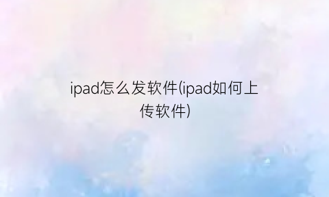 ipad怎么发软件(ipad如何上传软件)