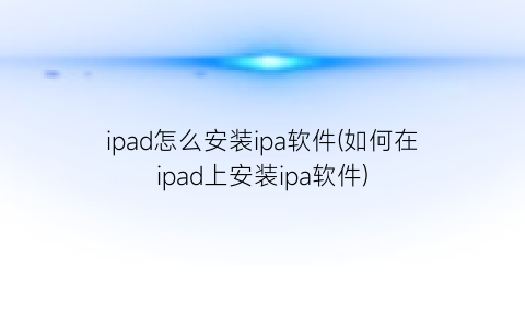ipad怎么安装ipa软件(如何在ipad上安装ipa软件)