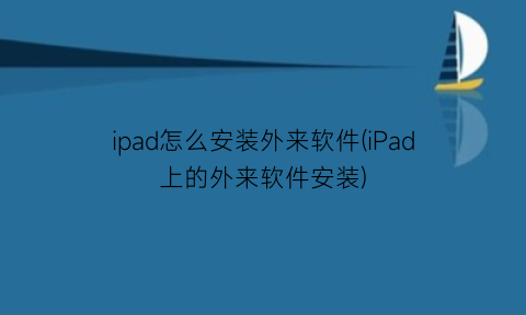 ipad怎么安装外来软件(iPad上的外来软件安装)