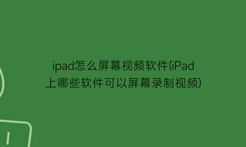 ipad怎么屏幕视频软件(iPad上哪些软件可以屏幕录制视频)