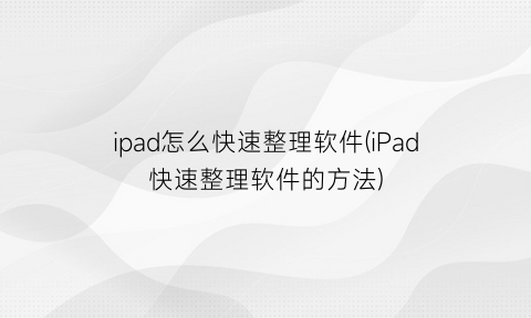 ipad怎么快速整理软件(iPad快速整理软件的方法)