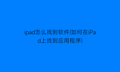 ipad怎么找到软件(如何在iPad上找到应用程序)