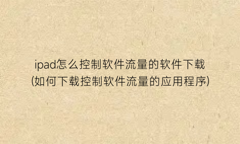 “ipad怎么控制软件流量的软件下载(如何下载控制软件流量的应用程序)