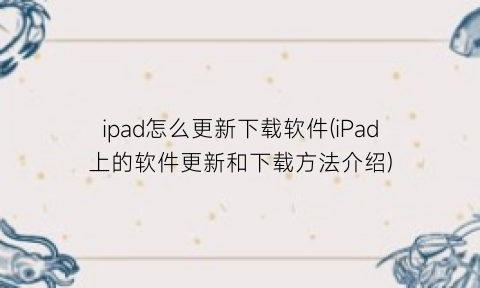 ipad怎么更新下载软件(iPad上的软件更新和下载方法介绍)