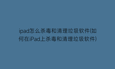 ipad怎么杀毒和清理垃圾软件(如何在iPad上杀毒和清理垃圾软件)