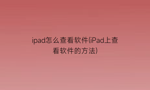 “ipad怎么查看软件(iPad上查看软件的方法)