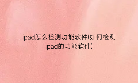 “ipad怎么检测功能软件(如何检测ipad的功能软件)