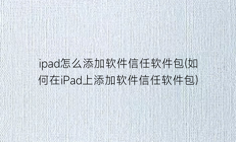ipad怎么添加软件信任软件包(如何在iPad上添加软件信任软件包)