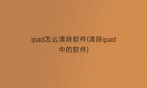 ipad怎么清除软件(清除ipad中的软件)