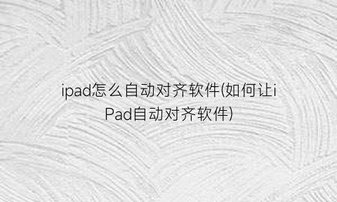 ipad怎么自动对齐软件(如何让iPad自动对齐软件)