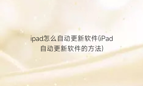 ipad怎么自动更新软件(iPad自动更新软件的方法)