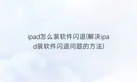 “ipad怎么装软件闪退(解决ipad装软件闪退问题的方法)