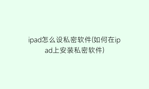 “ipad怎么设私密软件(如何在ipad上安装私密软件)