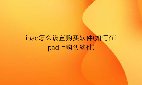“ipad怎么设置购买软件(如何在ipad上购买软件)