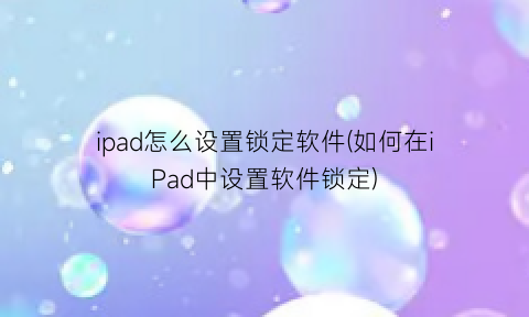 “ipad怎么设置锁定软件(如何在iPad中设置软件锁定)