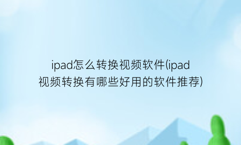ipad怎么转换视频软件(ipad视频转换有哪些好用的软件推荐)