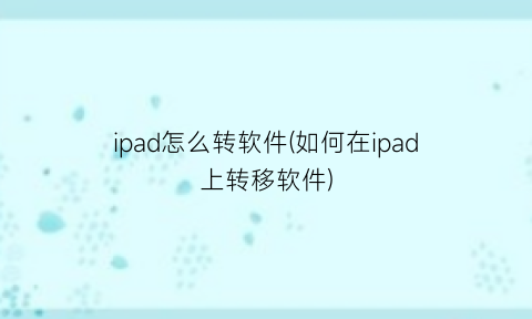 ipad怎么转软件(如何在ipad上转移软件)