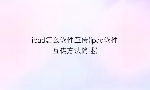 “ipad怎么软件互传(ipad软件互传方法简述)