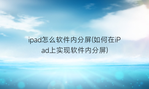 ipad怎么软件内分屏(如何在iPad上实现软件内分屏)