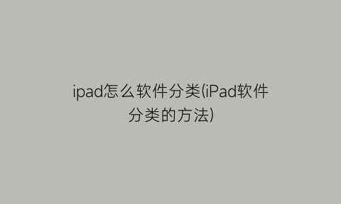 ipad怎么软件分类(iPad软件分类的方法)